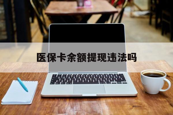 最新医保卡余额提现违法吗方法分析(最方便真实的医保卡余额提现违法吗安全吗方法)