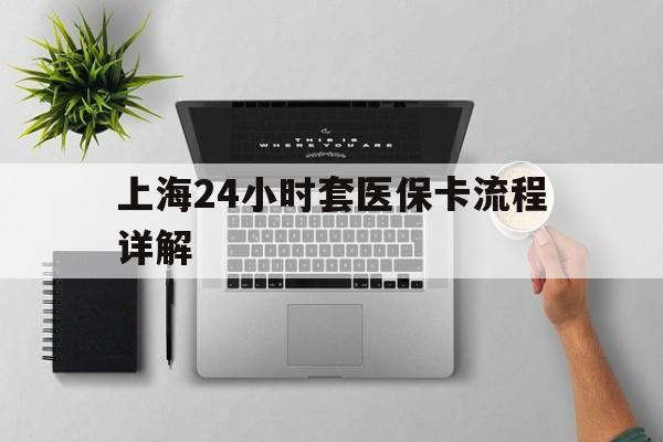 最新上海24小时套医保卡流程详解方法分析(最方便真实的上海急用钱套医保卡方法)