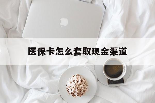 最新医保卡怎么套取现金渠道方法分析(最方便真实的医保卡怎么套取现金渠道里的钱方法)