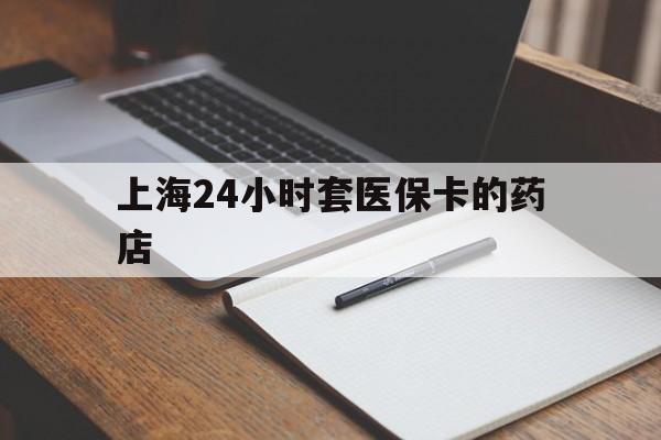 最新上海24小时套医保卡的药店方法分析(最方便真实的上海刷医保卡的药店方法)