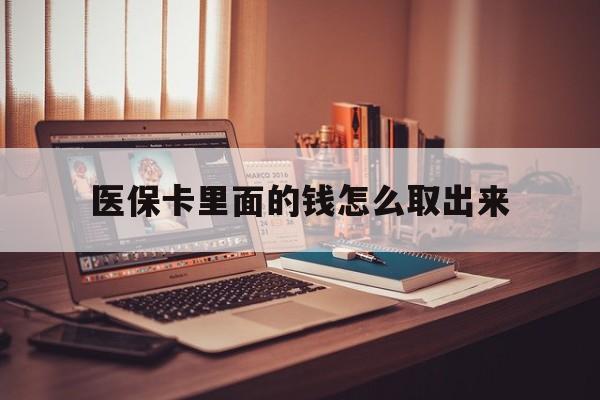 最新医保卡里面的钱怎么取出来方法分析(最方便真实的医保卡里面的钱怎么取出来花?有很多人都不知道!方法)