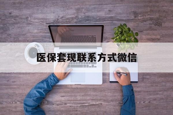 最新医保套现联系方式微信方法分析(最方便真实的医保卡提现套取微信方法)