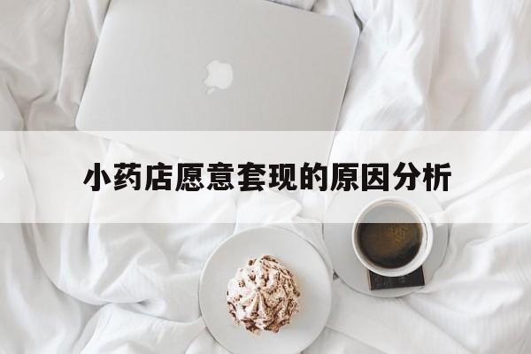 最新小药店愿意套现的原因分析方法分析(最方便真实的小药店愿意套现的原因分析怎么写方法)