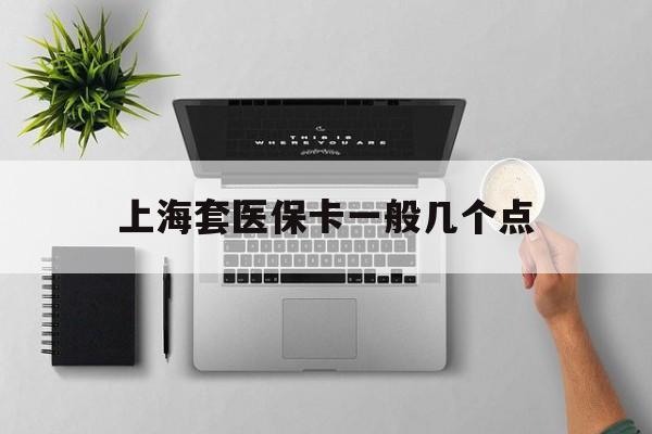 最新上海套医保卡一般几个点方法分析(最方便真实的上海医保卡套取现金操作2020方法)