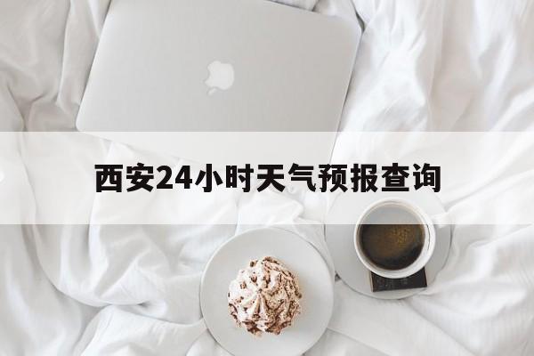 最新西安24小时天气预报查询方法分析(最方便真实的西安预报15天查询最新消息方法)
