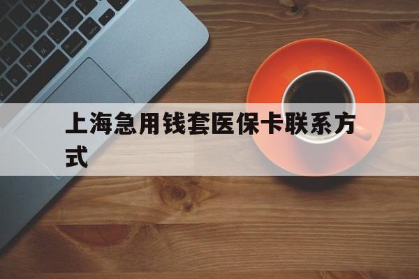最新上海急用钱套医保卡联系方式方法分析(最方便真实的上海医保卡能套现的地方吗电话方法)