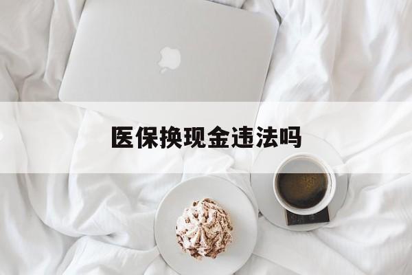 最新医保换现金违法吗方法分析(最方便真实的刷医保卡换现金有联系方式吗方法)