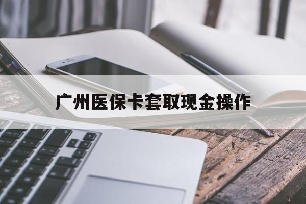 最新广州医保卡套取现金操作方法分析(最方便真实的广州医保卡套取现金操作
方法)