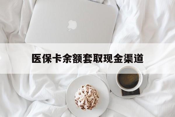 最新医保卡余额套取现金渠道方法分析(最方便真实的医保卡余额套取现金渠道有哪些方法)