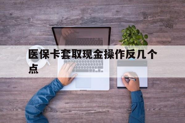 最新医保卡套取现金操作反几个点方法分析(最方便真实的医保卡套取现金对个人什么影响方法)