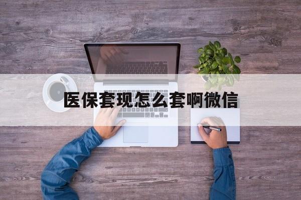 最新医保套现怎么套啊微信方法分析(最方便真实的医保怎么套现有什么危害方法)