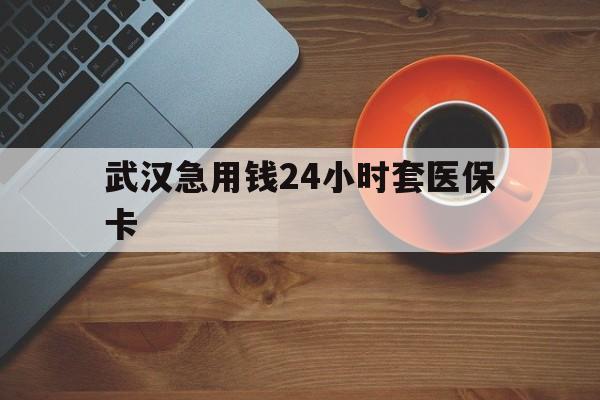 最新武汉急用钱24小时套医保卡方法分析(最方便真实的急用钱24小时套医保中介方法)
