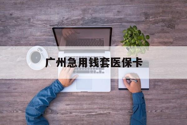 最新广州急用钱套医保卡方法分析(最方便真实的广州医保卡套取现金哪里有方法)