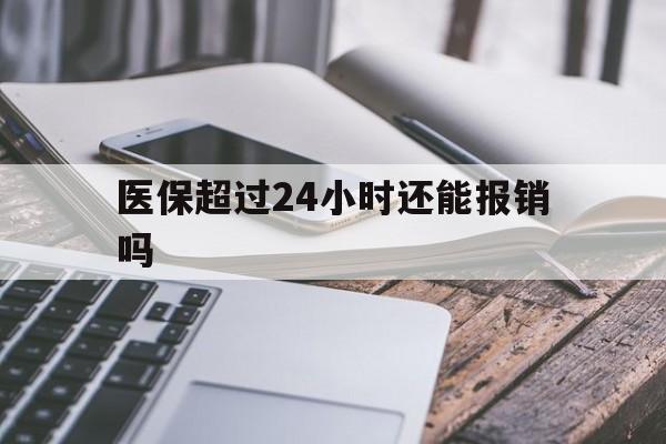 最新医保超过24小时还能报销吗方法分析(最方便真实的住院医保超过24小时方法)