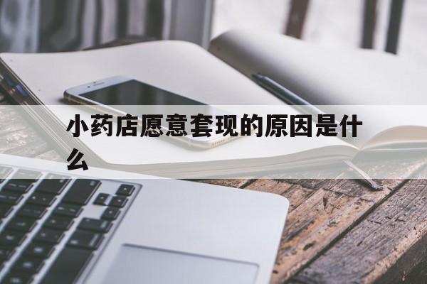 最新小药店愿意套现的原因是什么方法分析(最方便真实的小药店愿意套现的原因是什么呢方法)