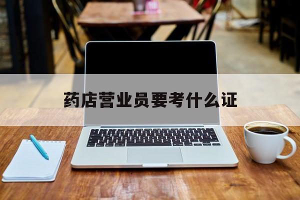 最新药店营业员要考什么证方法分析(最方便真实的药店营业员要考什么证书方法)