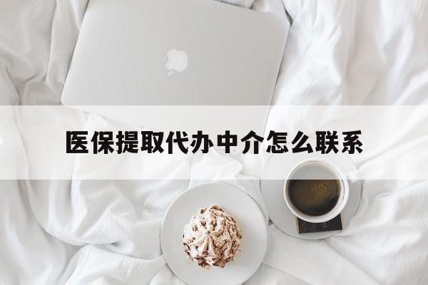 最新医保提取代办中介怎么联系方法分析(最方便真实的医保卡代取委托书方法)