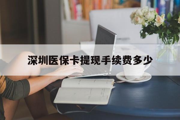 最新深圳医保卡提现手续费多少方法分析(最方便真实的深圳医保卡提现龙华吧方法)