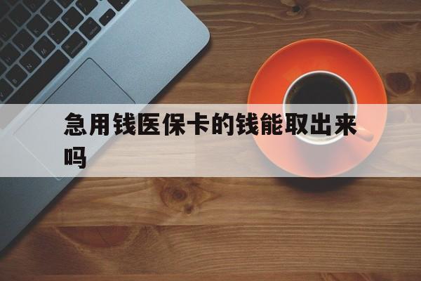 最新急用钱医保卡的钱能取出来吗方法分析(最方便真实的医保卡钱可以怎么用方法)